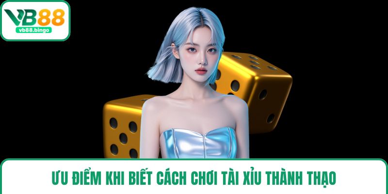 Ưu điểm khi biết cách chơi tài xỉu thành thạo